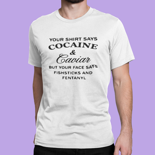 Text-based white t-shirt that says "Cocaine and Caviar but your face says Fishsticks and Fentanyl"